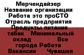 Мерчендайзер › Название организации ­ Работа-это проСТО › Отрасль предприятия ­ Продукты питания, табак › Минимальный оклад ­ 41 000 - Все города Работа » Вакансии   . Чувашия респ.,Новочебоксарск г.